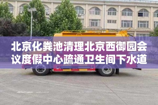 北京化粪池清理北京西御园会议度假中心疏通卫生间下水道师傅电话