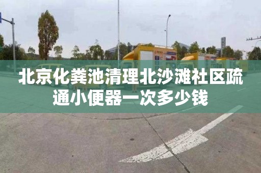 北京化粪池清理北沙滩社区疏通小便器一次多少钱