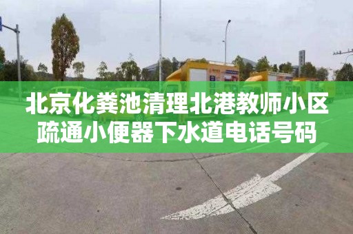 北京化粪池清理北港教师小区疏通小便器下水道电话号码