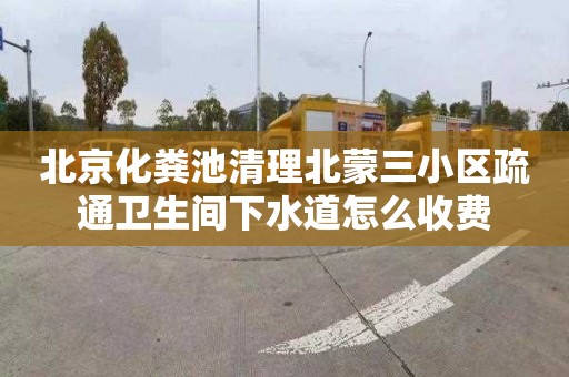 北京化粪池清理北蒙三小区疏通卫生间下水道怎么收费