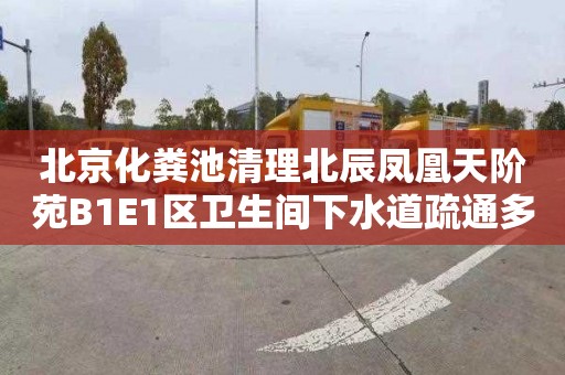 北京化粪池清理北辰凤凰天阶苑B1E1区卫生间下水道疏通多少钱一次