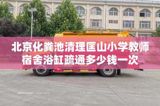 北京化粪池清理匡山小学教师宿舍浴缸疏通多少钱一次