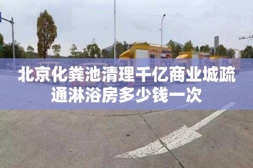 北京化粪池清理千亿商业城疏通淋浴房多少钱一次