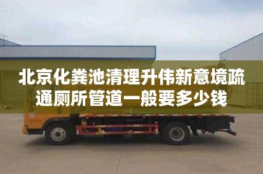 北京化粪池清理升伟新意境疏通厕所管道一般要多少钱