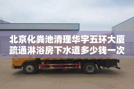 北京化粪池清理华宇五环大厦疏通淋浴房下水道多少钱一次