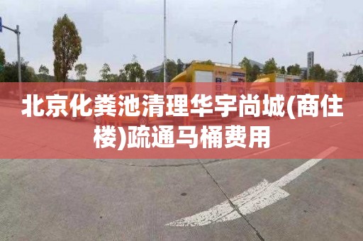 北京化粪池清理华宇尚城(商住楼)疏通马桶费用