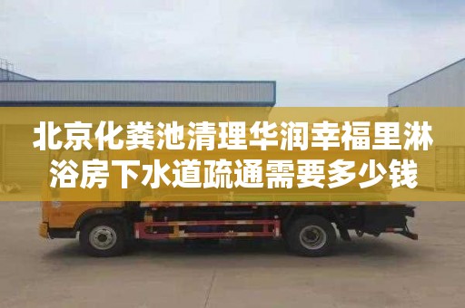 北京化粪池清理华润幸福里淋浴房下水道疏通需要多少钱