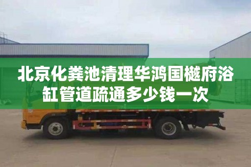 北京化粪池清理华鸿国樾府浴缸管道疏通多少钱一次