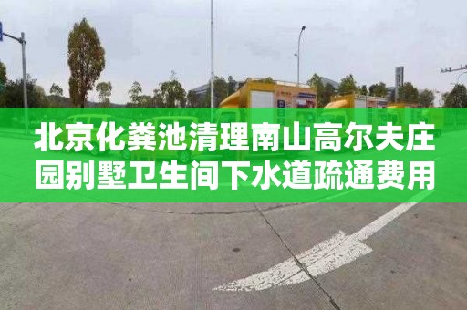 北京化粪池清理南山高尔夫庄园别墅卫生间下水道疏通费用