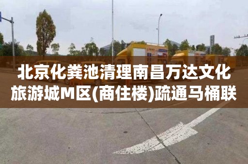 北京化粪池清理南昌万达文化旅游城M区(商住楼)疏通马桶联系电话