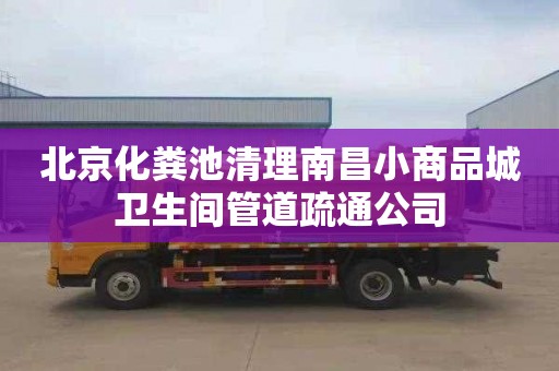 北京化粪池清理南昌小商品城卫生间管道疏通公司