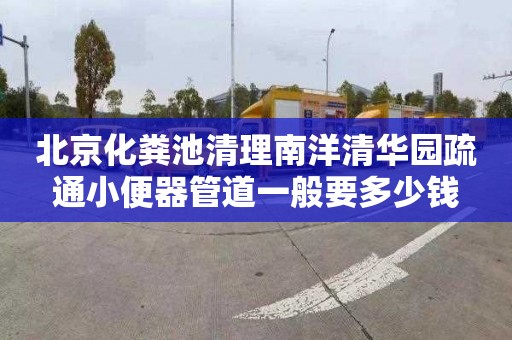 北京化粪池清理南洋清华园疏通小便器管道一般要多少钱