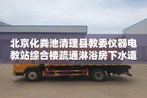 北京化粪池清理县教委仪器电教站综合楼疏通淋浴房下水道价格表