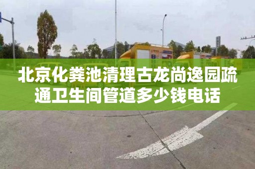 北京化粪池清理古龙尚逸园疏通卫生间管道多少钱电话