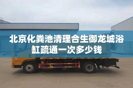 北京化粪池清理合生御龙城浴缸疏通一次多少钱