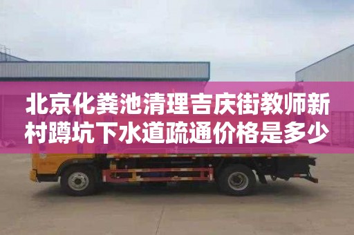 北京化粪池清理吉庆街教师新村蹲坑下水道疏通价格是多少