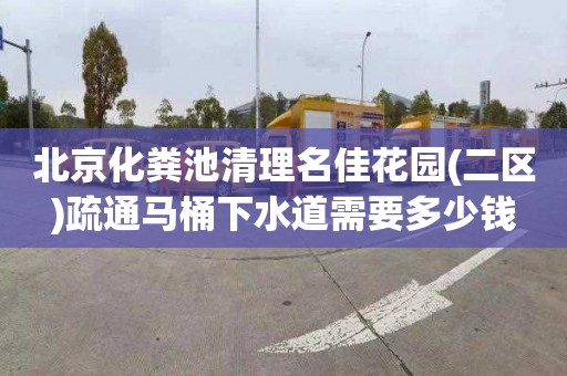 北京化粪池清理名佳花园(二区)疏通马桶下水道需要多少钱