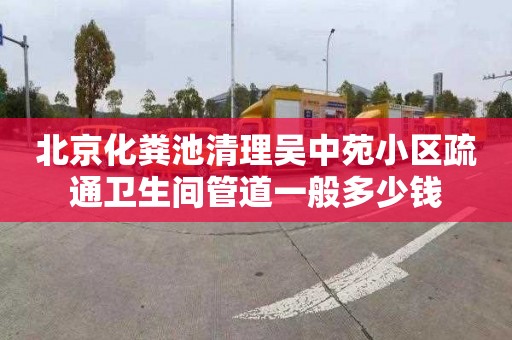 北京化粪池清理吴中苑小区疏通卫生间管道一般多少钱