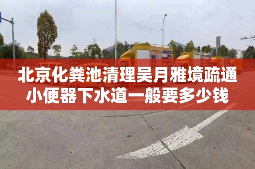 北京化粪池清理吴月雅境疏通小便器下水道一般要多少钱