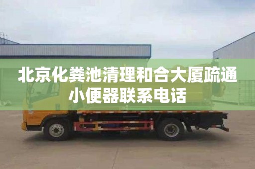 北京化粪池清理和合大厦疏通小便器联系电话