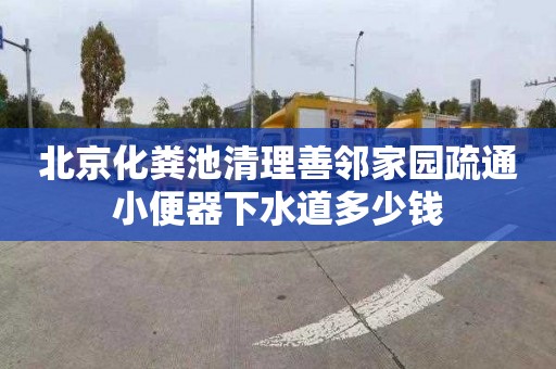 北京化粪池清理善邻家园疏通小便器下水道多少钱