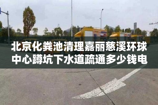 北京化粪池清理嘉丽慈溪环球中心蹲坑下水道疏通多少钱电话