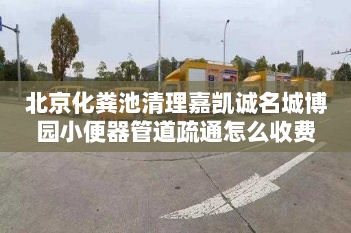 北京化粪池清理嘉凯诚名城博园小便器管道疏通怎么收费