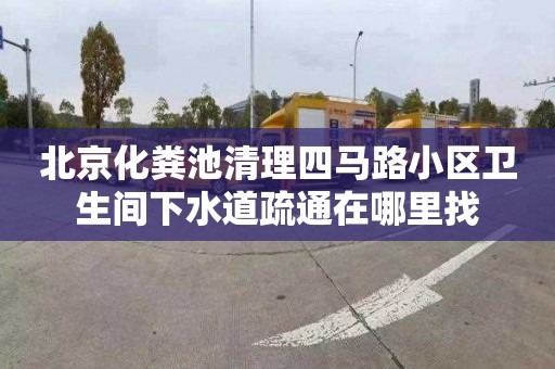 北京化粪池清理四马路小区卫生间下水道疏通在哪里找