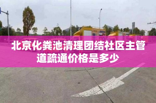 北京化粪池清理团结社区主管道疏通价格是多少