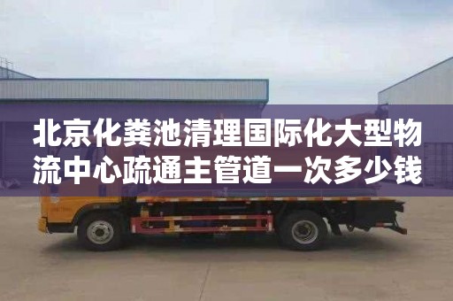 北京化粪池清理国际化大型物流中心疏通主管道一次多少钱