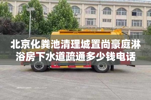 北京化粪池清理城置尚豪庭淋浴房下水道疏通多少钱电话