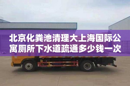 北京化粪池清理大上海国际公寓厕所下水道疏通多少钱一次