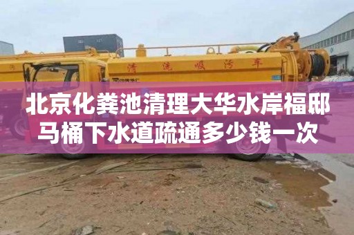 北京化粪池清理大华水岸福邸马桶下水道疏通多少钱一次