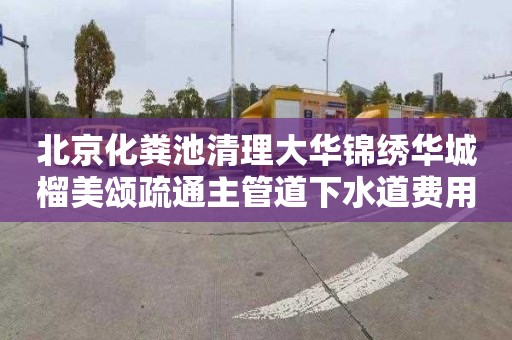 北京化粪池清理大华锦绣华城榴美颂疏通主管道下水道费用