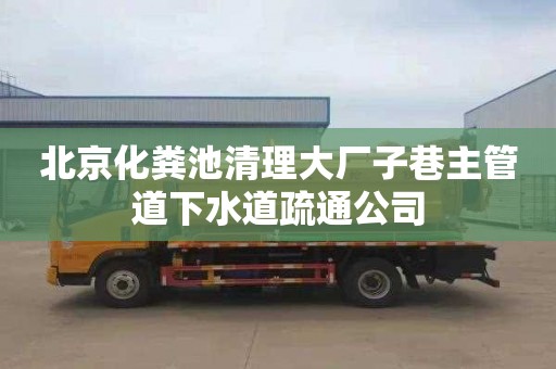 北京化粪池清理大厂子巷主管道下水道疏通公司