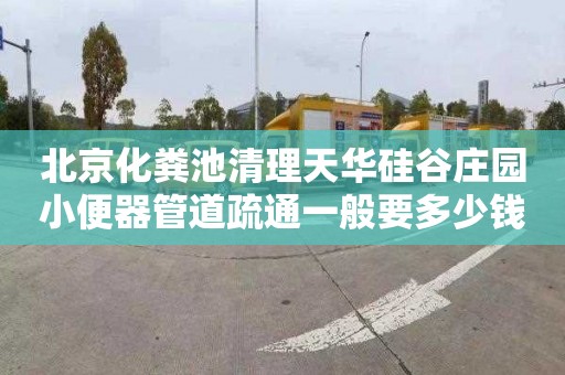 北京化粪池清理天华硅谷庄园小便器管道疏通一般要多少钱