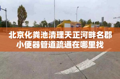 北京化粪池清理天正河畔名郡小便器管道疏通在哪里找