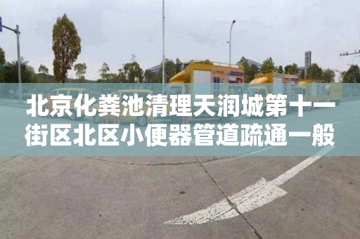 北京化粪池清理天润城第十一街区北区小便器管道疏通一般多少钱