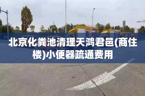 北京化粪池清理天鸿君邑(商住楼)小便器疏通费用