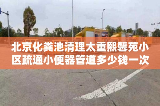 北京化粪池清理太重熙馨苑小区疏通小便器管道多少钱一次