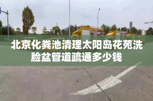 北京化粪池清理太阳岛花苑洗脸盆管道疏通多少钱