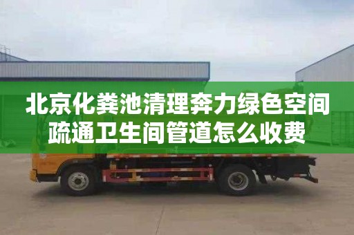 北京化粪池清理奔力绿色空间疏通卫生间管道怎么收费