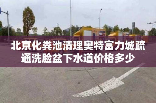 北京化粪池清理奥特富力城疏通洗脸盆下水道价格多少