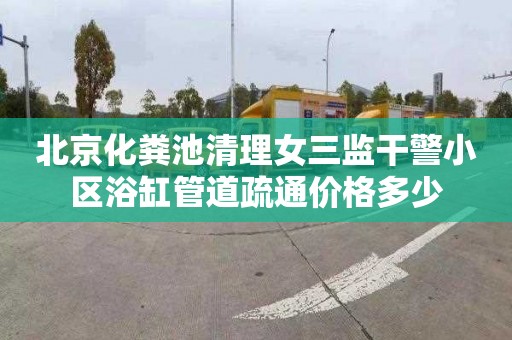 北京化粪池清理女三监干警小区浴缸管道疏通价格多少