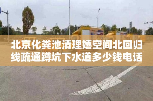 北京化粪池清理嬉空间北回归线疏通蹲坑下水道多少钱电话