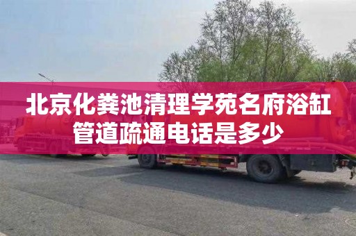 北京化粪池清理学苑名府浴缸管道疏通电话是多少