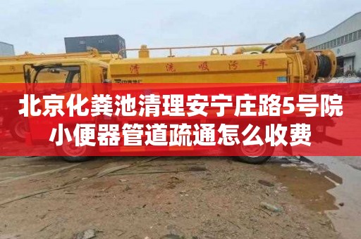 北京化粪池清理安宁庄路5号院小便器管道疏通怎么收费