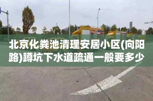 北京化粪池清理安居小区(向阳路)蹲坑下水道疏通一般要多少钱