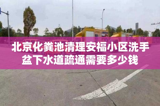 北京化粪池清理安福小区洗手盆下水道疏通需要多少钱