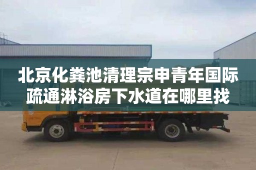 北京化粪池清理宗申青年国际疏通淋浴房下水道在哪里找